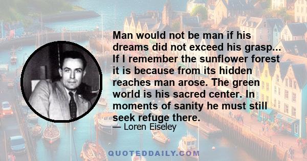 Man would not be man if his dreams did not exceed his grasp... If I remember the sunflower forest it is because from its hidden reaches man arose. The green world is his sacred center. In moments of sanity he must still 