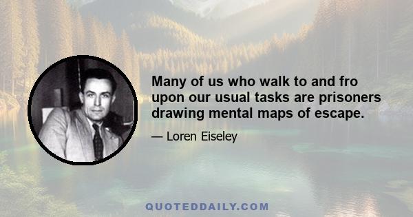 Many of us who walk to and fro upon our usual tasks are prisoners drawing mental maps of escape.