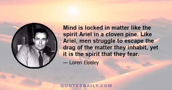 Mind is locked in matter like the spirit Ariel in a cloven pine. Like Ariel, men struggle to escape the drag of the matter they inhabit, yet it is the spirit that they fear.