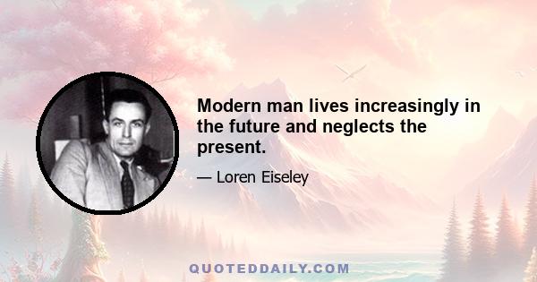 Modern man lives increasingly in the future and neglects the present.