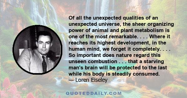 Of all the unexpected qualities of an unexpected universe, the sheer organizing power of animal and plant metabolism is one of the most remarkable. . . . Where it reaches its highest development, in the human mind, we