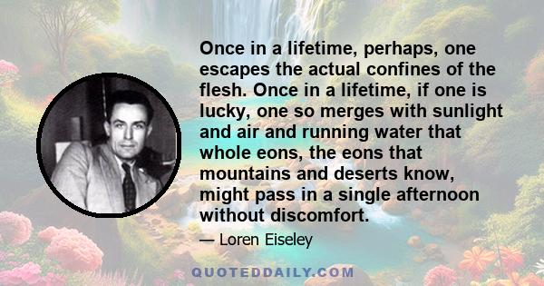 Once in a lifetime, perhaps, one escapes the actual confines of the flesh. Once in a lifetime, if one is lucky, one so merges with sunlight and air and running water that whole eons, the eons that mountains and deserts