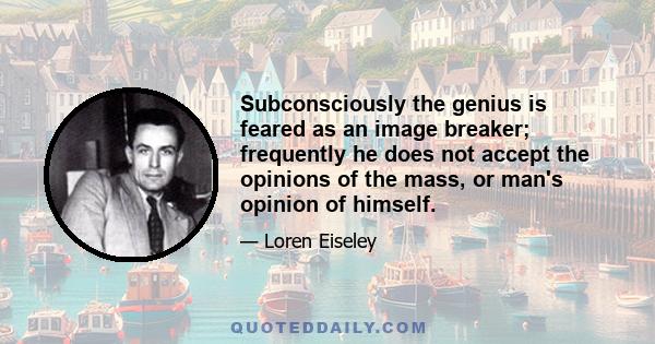 Subconsciously the genius is feared as an image breaker; frequently he does not accept the opinions of the mass, or man's opinion of himself.