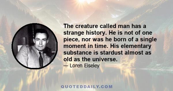 The creature called man has a strange history. He is not of one piece, nor was he born of a single moment in time. His elementary substance is stardust almost as old as the universe.