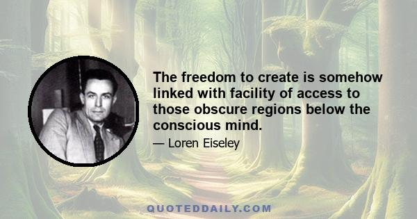 The freedom to create is somehow linked with facility of access to those obscure regions below the conscious mind.