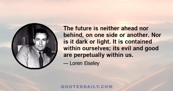 The future is neither ahead nor behind, on one side or another. Nor is it dark or light. It is contained within ourselves; its evil and good are perpetually within us.