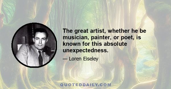 The great artist, whether he be musician, painter, or poet, is known for this absolute unexpectedness.