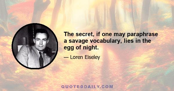 The secret, if one may paraphrase a savage vocabulary, lies in the egg of night.