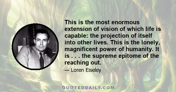 This is the most enormous extension of vision of which life is capable: the projection of itself into other lives. This is the lonely, magnificent power of humanity. It is . . . the supreme epitome of the reaching out.