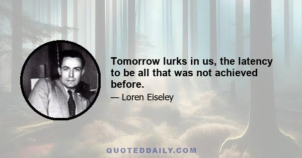 Tomorrow lurks in us, the latency to be all that was not achieved before.