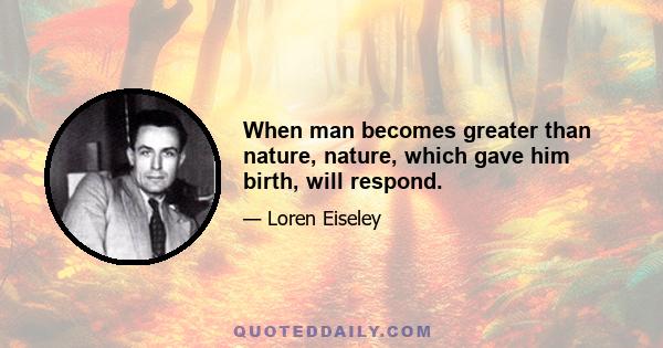 When man becomes greater than nature, nature, which gave him birth, will respond.