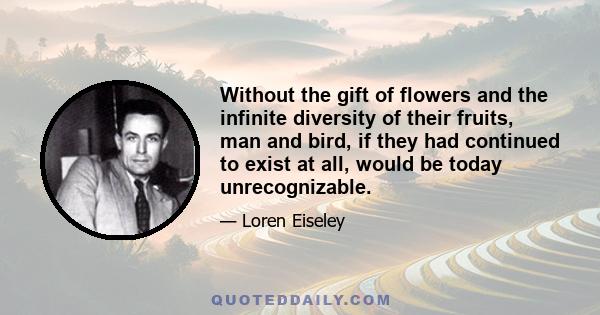 Without the gift of flowers and the infinite diversity of their fruits, man and bird, if they had continued to exist at all, would be today unrecognizable.