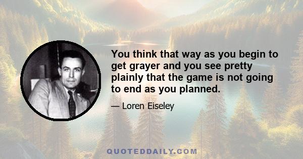 You think that way as you begin to get grayer and you see pretty plainly that the game is not going to end as you planned.