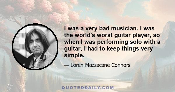 I was a very bad musician. I was the world's worst guitar player, so when I was performing solo with a guitar, I had to keep things very simple.