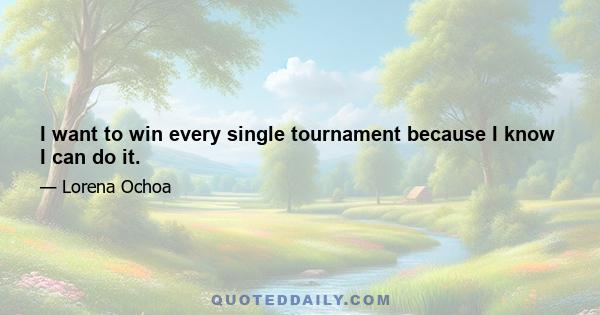 I want to win every single tournament because I know I can do it.