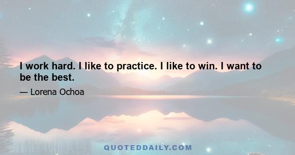 I work hard. I like to practice. I like to win. I want to be the best.