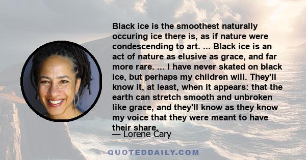 Black ice is the smoothest naturally occuring ice there is, as if nature were condescending to art. ... Black ice is an act of nature as elusive as grace, and far more rare. ... I have never skated on black ice, but