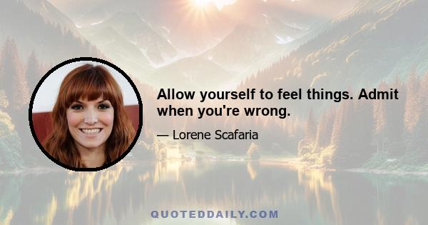 Allow yourself to feel things. Admit when you're wrong.