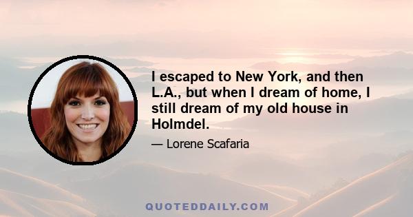 I escaped to New York, and then L.A., but when I dream of home, I still dream of my old house in Holmdel.