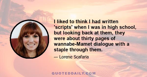 I liked to think I had written 'scripts' when I was in high school, but looking back at them, they were about thirty pages of wannabe-Mamet dialogue with a staple through them.