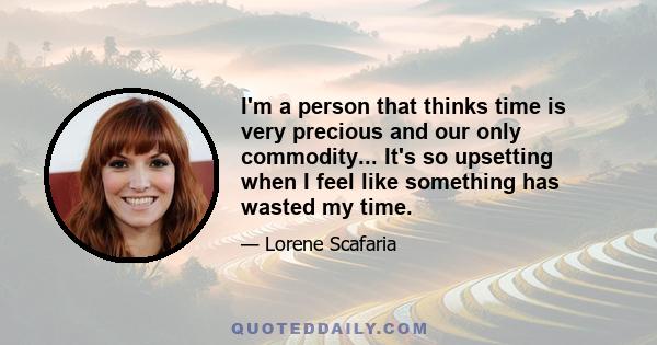 I'm a person that thinks time is very precious and our only commodity... It's so upsetting when I feel like something has wasted my time.