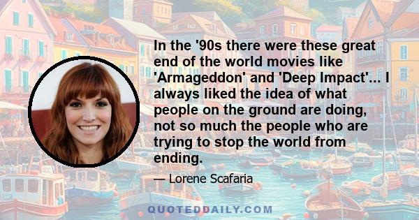 In the '90s there were these great end of the world movies like 'Armageddon' and 'Deep Impact'... I always liked the idea of what people on the ground are doing, not so much the people who are trying to stop the world