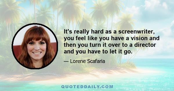 It's really hard as a screenwriter, you feel like you have a vision and then you turn it over to a director and you have to let it go.