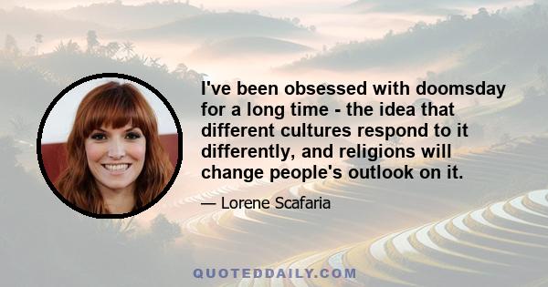 I've been obsessed with doomsday for a long time - the idea that different cultures respond to it differently, and religions will change people's outlook on it.