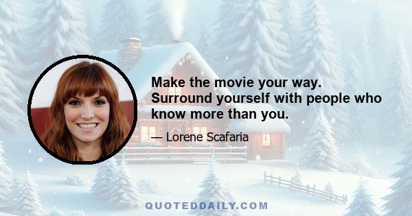 Make the movie your way. Surround yourself with people who know more than you.