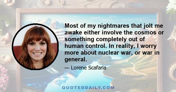 Most of my nightmares that jolt me awake either involve the cosmos or something completely out of human control. In reality, I worry more about nuclear war, or war in general.