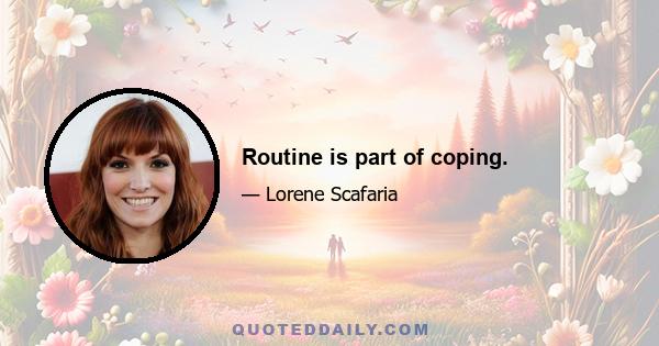 Routine is part of coping.