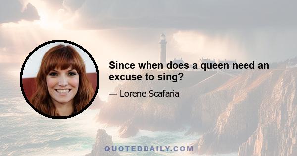 Since when does a queen need an excuse to sing?