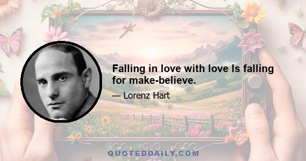 Falling in love with love Is falling for make-believe.