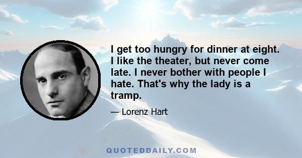 I get too hungry for dinner at eight. I like the theater, but never come late. I never bother with people I hate. That's why the lady is a tramp.