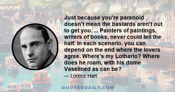 Just because you're paranoid doesn't mean the bastards aren't out to get you. ... Painters of paintings, writers of books, never could tell the half. In each scenario, you can depend on the end where the lovers agree.