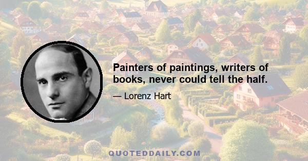 Painters of paintings, writers of books, never could tell the half.