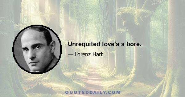 Unrequited love's a bore.