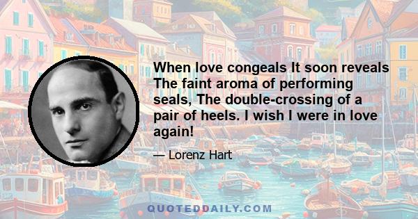 When love congeals It soon reveals The faint aroma of performing seals, The double-crossing of a pair of heels. I wish I were in love again!