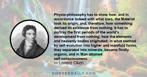 Physio-philosophy has to show how, and in accordance indeed with what laws, the Material took its origin; and, therefore, how something derived its existence from nothing. It has to portray the first periods of the