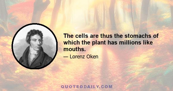 The cells are thus the stomachs of which the plant has millions like mouths.