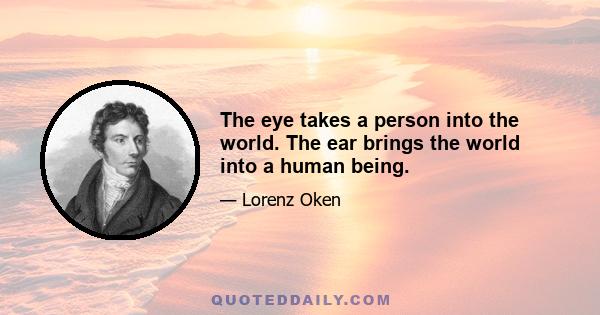 The eye takes a person into the world. The ear brings the world into a human being.