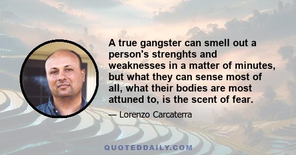 A true gangster can smell out a person's strenghts and weaknesses in a matter of minutes, but what they can sense most of all, what their bodies are most attuned to, is the scent of fear.