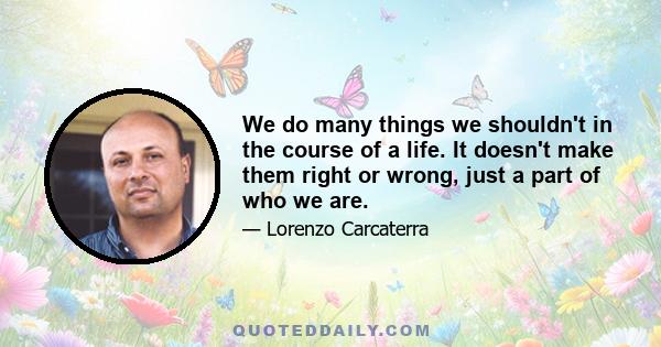 We do many things we shouldn't in the course of a life. It doesn't make them right or wrong, just a part of who we are.