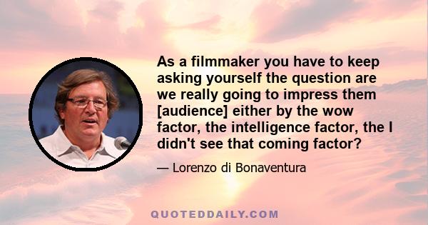 As a filmmaker you have to keep asking yourself the question are we really going to impress them [audience] either by the wow factor, the intelligence factor, the I didn't see that coming factor?