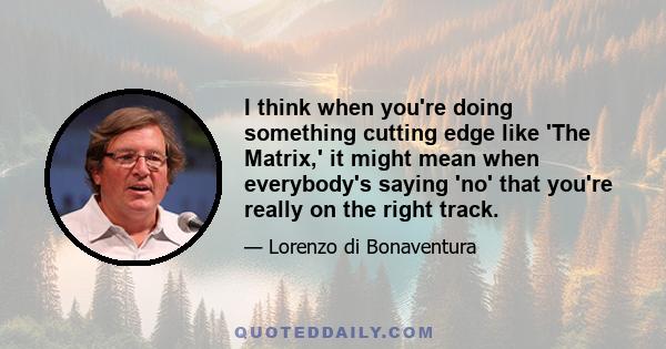 I think when you're doing something cutting edge like 'The Matrix,' it might mean when everybody's saying 'no' that you're really on the right track.