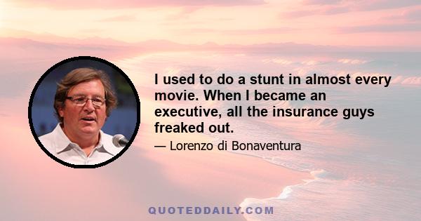 I used to do a stunt in almost every movie. When I became an executive, all the insurance guys freaked out.