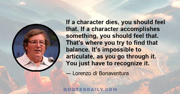 If a character dies, you should feel that. If a character accomplishes something, you should feel that. That's where you try to find that balance. It's impossible to articulate, as you go through it. You just have to