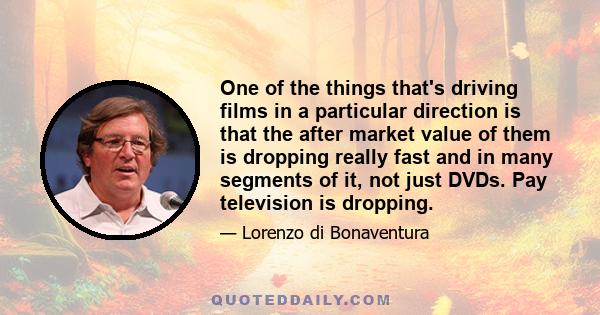 One of the things that's driving films in a particular direction is that the after market value of them is dropping really fast and in many segments of it, not just DVDs. Pay television is dropping.