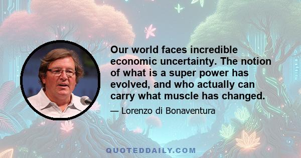 Our world faces incredible economic uncertainty. The notion of what is a super power has evolved, and who actually can carry what muscle has changed.