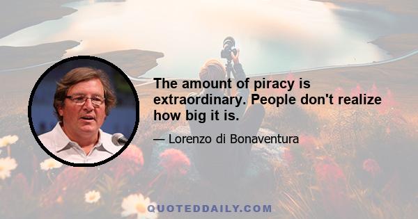 The amount of piracy is extraordinary. People don't realize how big it is.